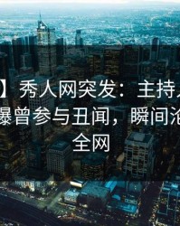 【爆料】秀人网突发：主持人在黄昏前后被曝曾参与丑闻，瞬间沦陷席卷全网