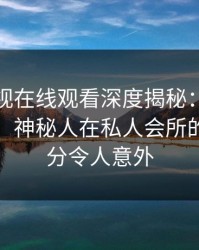 蘑菇影视在线观看深度揭秘：爆料风波背后，神秘人在私人会所的角色过分令人意外
