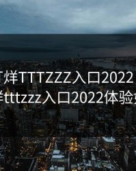 黑料不打烊TTTZZZ入口2022，黑料不打烊tttzzz入口2022体验如何