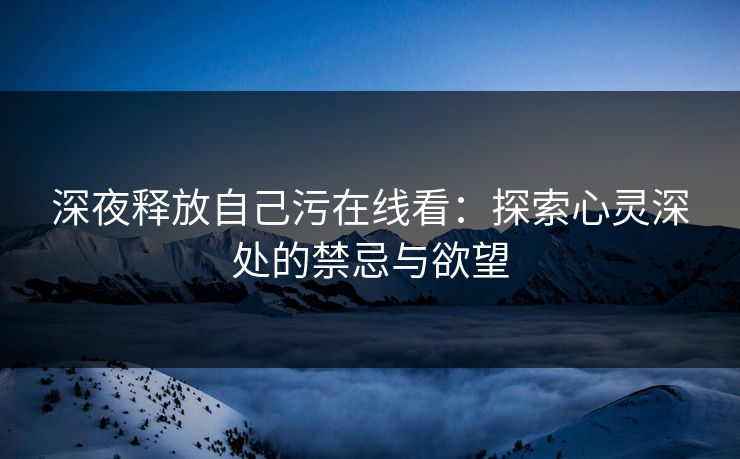 深夜释放自己污在线看：探索心灵深处的禁忌与欲望