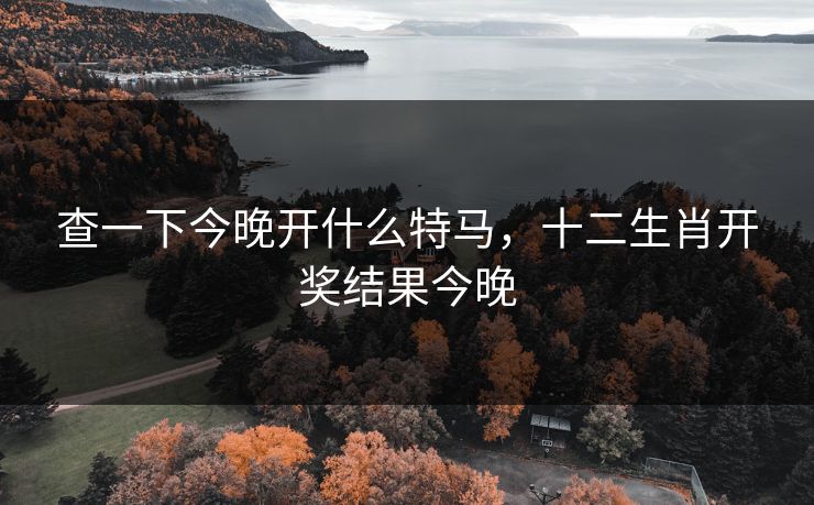 查一下今晚开什么特马，十二生肖开奖结果今晚