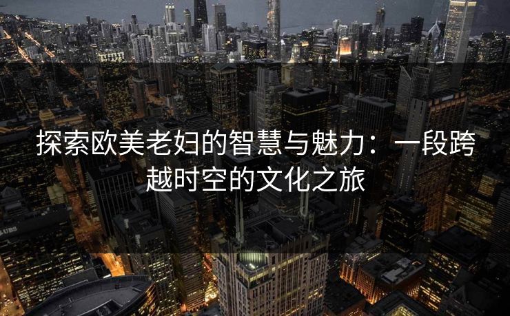 探索欧美老妇的智慧与魅力：一段跨越时空的文化之旅