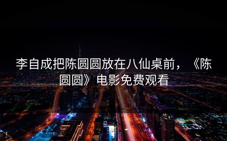 李自成把陈圆圆放在八仙桌前，《陈圆圆》电影免费观看