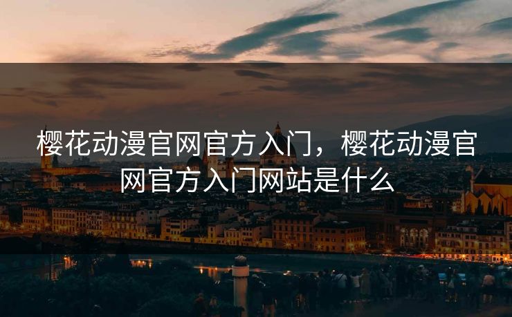 樱花动漫官网官方入门，樱花动漫官网官方入门网站是什么