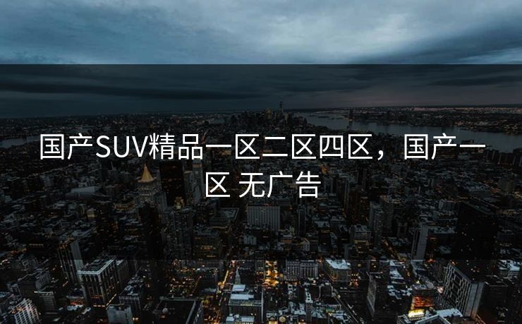 国产SUV精品一区二区四区，国产一区 无广告