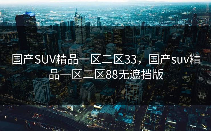 国产SUV精品一区二区33，国产suv精品一区二区88无遮挡版