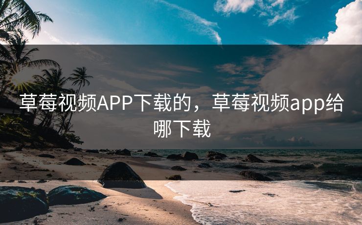 草莓视频APP下载的，草莓视频app给哪下载