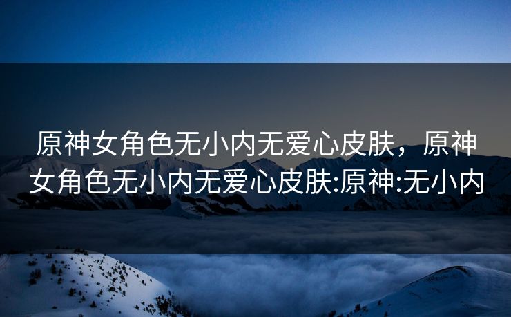 原神女角色无小内无爱心皮肤，原神女角色无小内无爱心皮肤:原神:无小内