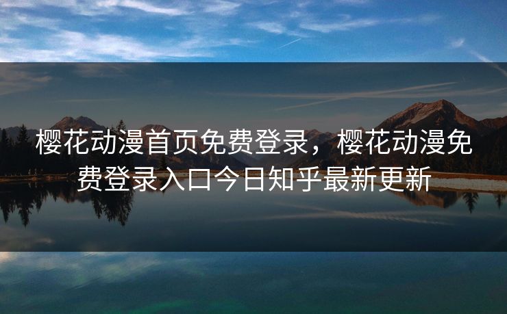 樱花动漫首页免费登录，樱花动漫免费登录入口今日知乎最新更新