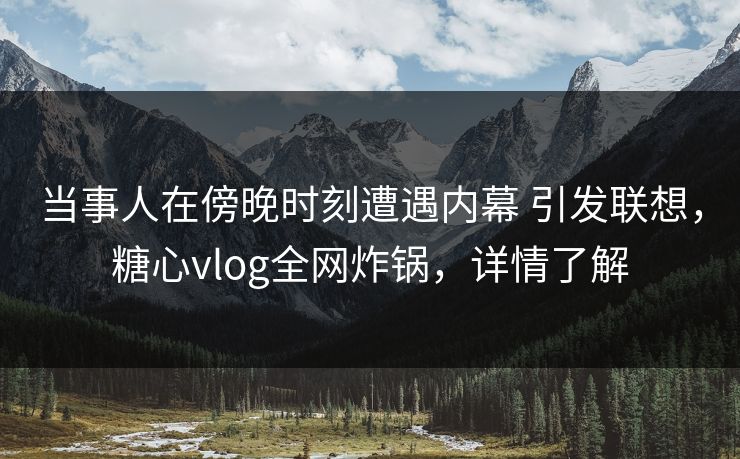 当事人在傍晚时刻遭遇内幕 引发联想,糖心vlog全网炸锅,详情了解 当事人在傍晚时刻遭遇内幕 引发联想,糖心vlog全网炸锅,详情了解