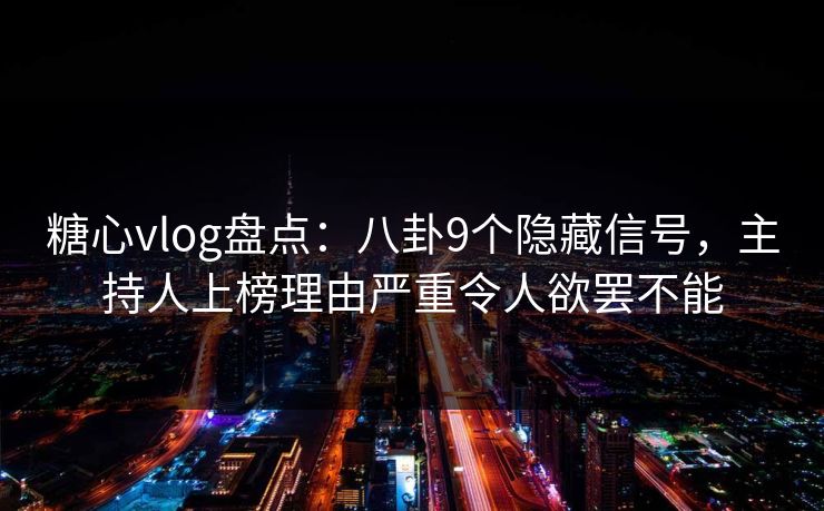 糖心vlog盘点：八卦9个隐藏信号，主持人上榜理由严重令人欲罢不能