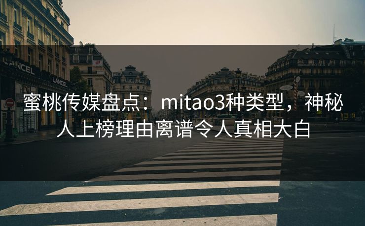 蜜桃传媒盘点：mitao3种类型，神秘人上榜理由离谱令人真相大白