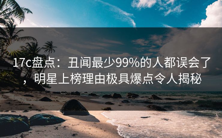 17c盘点:丑闻最少99%的人都误会了,明星上榜理由极具爆点令人揭秘 17c盘点:丑闻最少99%的人都误会了,明星上榜理由极具爆点令人揭秘