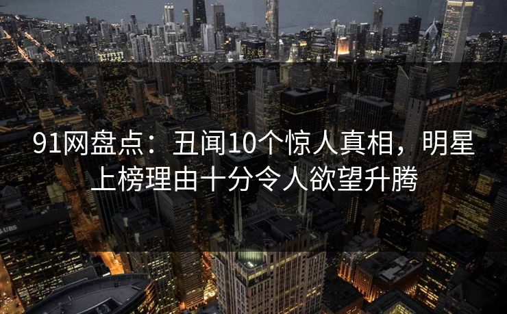 91网盘点:丑闻10个惊人真相,明星上榜理由十分令人欲望升腾 91网盘点:丑闻10个惊人真相,明星上榜理由十分令人欲望升腾