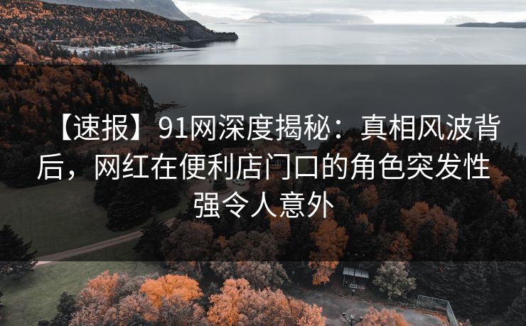 【速报】91网深度揭秘:真相风波背后,网红在便利店门口的角色突发性强令人意外 【速报】91网深度揭秘:真相风波背后,网红在便利店门口的角色突发性强令人意外