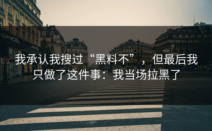 我承认我搜过“黑料不”,但最后我只做了这件事:我当场拉黑了 我承认我搜过“黑料不”,但最后我只做了这件事:我当场拉黑了