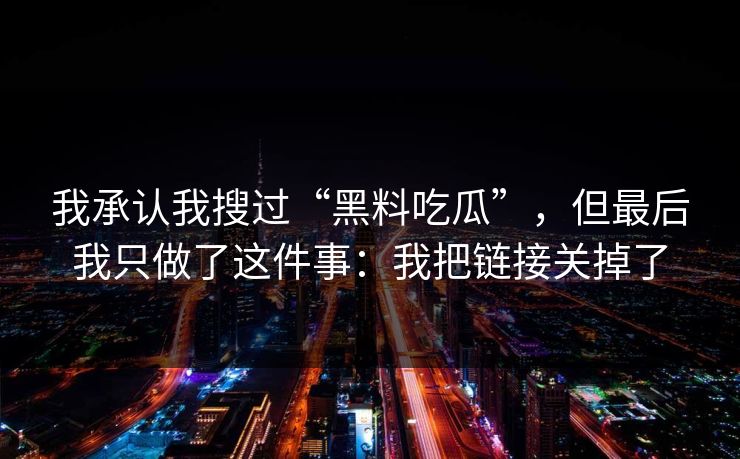 我承认我搜过“黑料吃瓜”，但最后我只做了这件事：我把链接关掉了