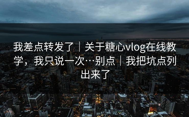 我差点转发了|关于糖心vlog在线教学,我只说一次…别点|我把坑点列出来了 我差点转发了|关于糖心vlog在线教学,我只说一次…别点|我把坑点列出来了