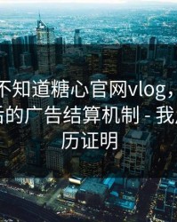 你可能不知道糖心官网vlog，真正靠的是背后的广告结算机制 - 我用亲身经历证明