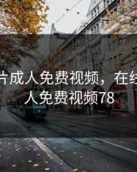在线看片成人免费视频，在线看片成人免费视频78