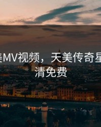 星空天美MV视频，天美传奇星空mv高清免费