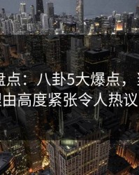 51爆料盘点：八卦5大爆点，当事人上榜理由高度紧张令人热议不止