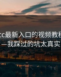 别被17cc最新入口的视频教程骗了——我踩过的坑太真实