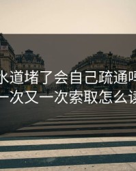 小妈下水道堵了会自己疏通吗，四叔一次又一次索取怎么读