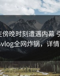 当事人在傍晚时刻遭遇内幕 引发联想，糖心vlog全网炸锅，详情了解