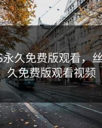 丝瓜IOS永久免费版观看，丝瓜ios永久免费版观看视频