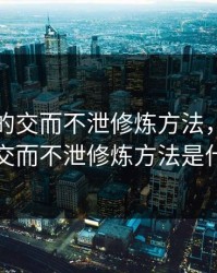 双修中的交而不泄修炼方法，双修中的交而不泄修炼方法是什么