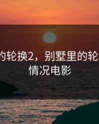 别墅里的轮换2，别墅里的轮换2获奖情况电影