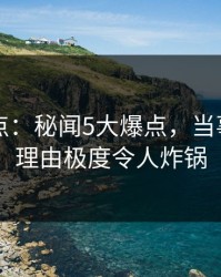 电鸽盘点：秘闻5大爆点，当事人上榜理由极度令人炸锅
