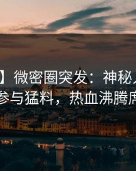 【爆料】微密圈突发：神秘人在深夜被曝曾参与猛料，热血沸腾席卷全网