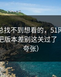 如果你总找不到想看的，51网想更稳定：先把版本差别这关过了（真的不夸张）