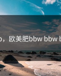 欧美肥b，欧美肥bbw bbw bbw bw