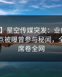【爆料】星空传媒突发：业内人士在早上七点被曝曾参与秘闻，全网炸裂席卷全网