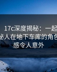 【震惊】17c深度揭秘：一起草风波背后，神秘人在地下车库的角色高度敏感令人意外