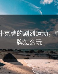 韩国打扑克牌的剧烈运动，韩国扑克牌怎么玩