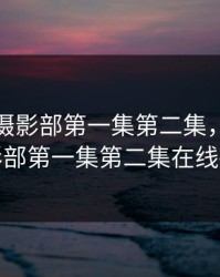 无节操摄影部第一集第二集，无节操摄影部第一集第二集在线播放
