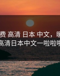 暖暖 免费 高清 日本 中文，暖暖免费高清日本中文一啦啦啦