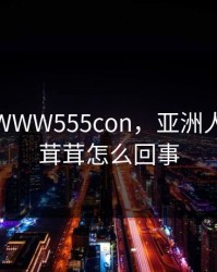 亚洲人WWW555con，亚洲人小便毛茸茸怎么回事