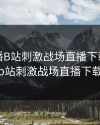 春雨直播B站刺激战场直播下载，春雨直播b站刺激战场直播下载安装