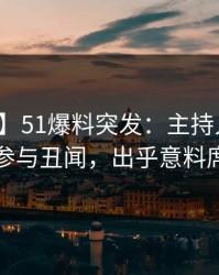 【爆料】51爆料突发：主持人在昨晚被曝曾参与丑闻，出乎意料席卷全网