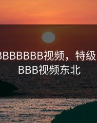 特级BBBBBBBBB视频，特级BBBBBBBBB视频东北