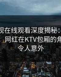 蘑菇影视在线观看深度揭秘：猛料风波背后，网红在KTV包厢的角色愈发令人意外