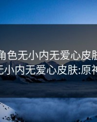 原神女角色无小内无爱心皮肤，原神女角色无小内无爱心皮肤:原神:无小内