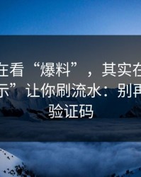 你以为在看“爆料”，其实在被用“风控提示”让你刷流水：别再给任何验证码