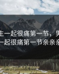 男生女生一起很痛第一节，男生女生一起很痛第一节亲亲亲