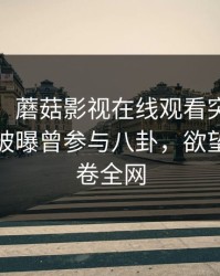 【爆料】蘑菇影视在线观看突发：大V在深夜被曝曾参与八卦，欲望升腾席卷全网